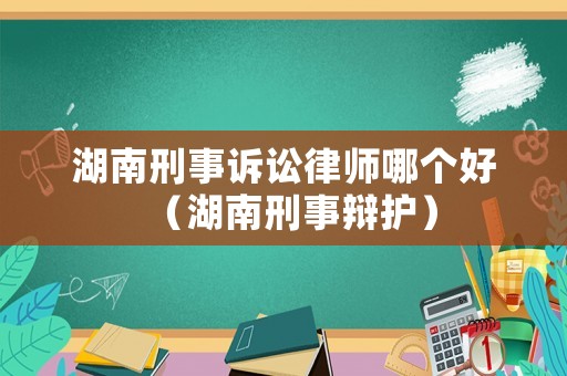 湖南刑事訴訟律師哪個(gè)好（湖南刑事辯護(hù)）