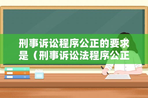刑事訴訟程序公正的要求是（刑事訴訟法程序公正的含義）