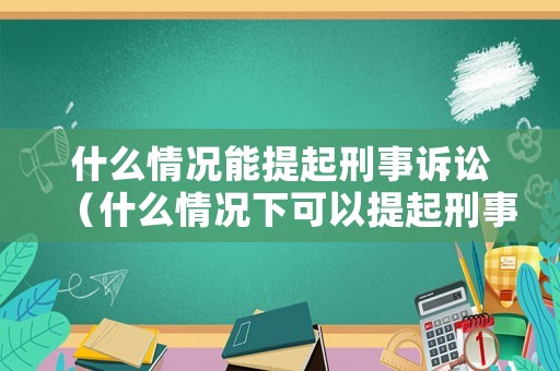 什么情況能提起刑事訴訟（什么情況下可以提起刑事訴訟）