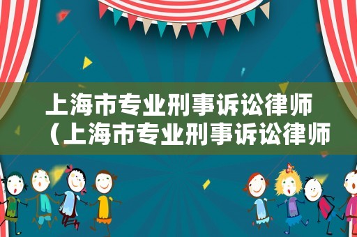 上海市專業(yè)刑事訴訟律師（上海市專業(yè)刑事訴訟律師名單）