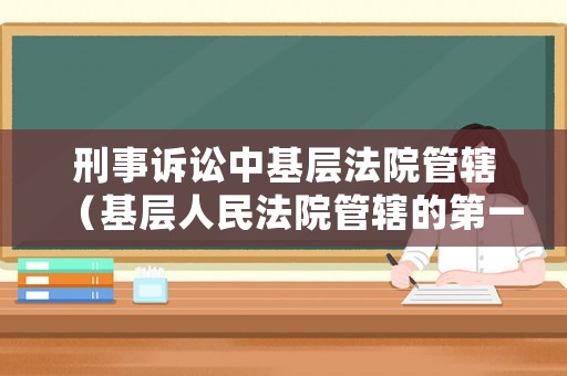 刑事訴訟中基層法院管轄（基層人民法院管轄的第一審刑事案件有哪些）
