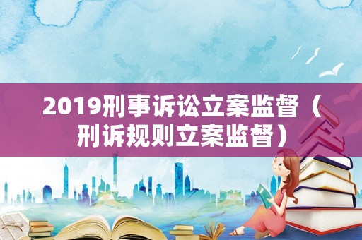2019刑事訴訟立案監督（刑訴規則立案監督）