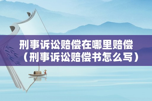 刑事訴訟賠償在哪里賠償（刑事訴訟賠償書怎么寫）