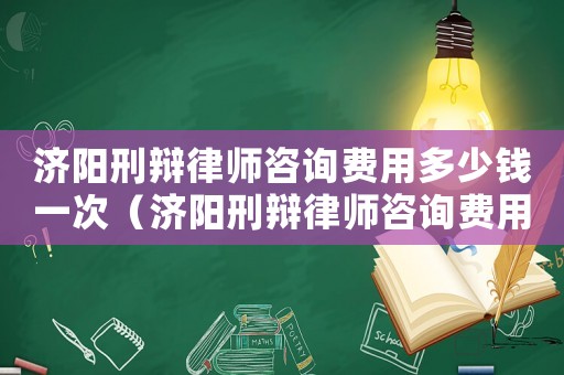濟(jì)陽刑辯律師咨詢費(fèi)用多少錢一次（濟(jì)陽刑辯律師咨詢費(fèi)用多少）