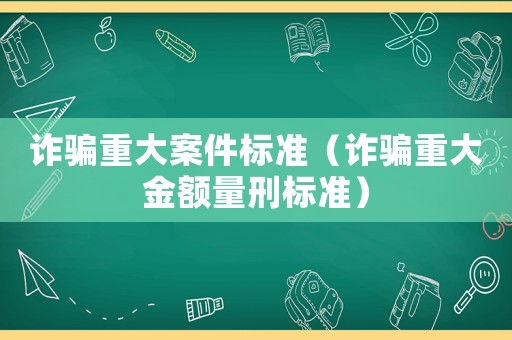 詐騙重大案件標準（詐騙重大金額量刑標準）