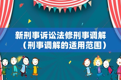 新刑事訴訟法修刑事調(diào)解（刑事調(diào)解的適用范圍）