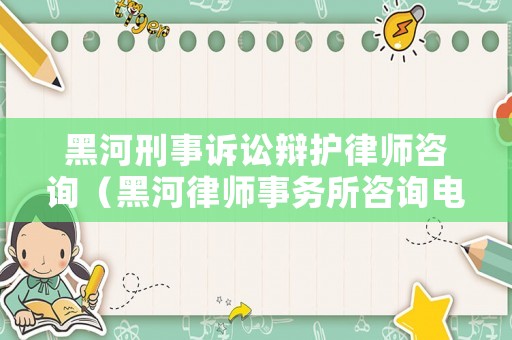 黑河刑事訴訟辯護(hù)律師咨詢（黑河律師事務(wù)所咨詢電話）