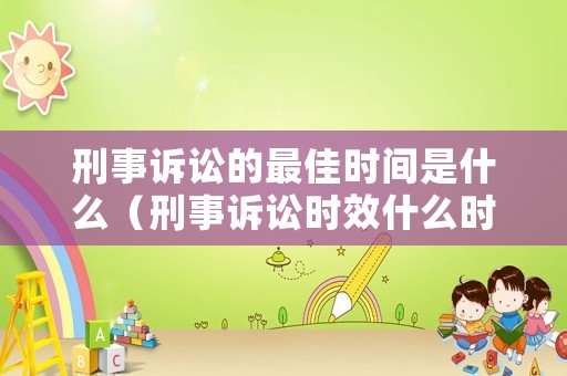 刑事訴訟的最佳時間是什么（刑事訴訟時效什么時候開始計算）