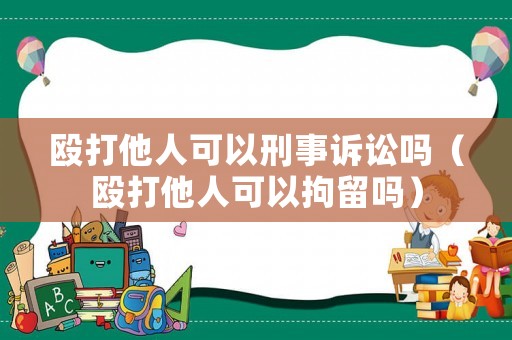 毆打他人可以刑事訴訟嗎（毆打他人可以拘留嗎）