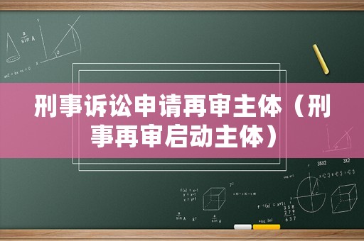 刑事訴訟申請再審主體（刑事再審啟動主體）