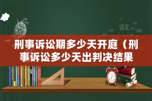 刑事訴訟期多少天開庭（刑事訴訟多少天出判決結果）
