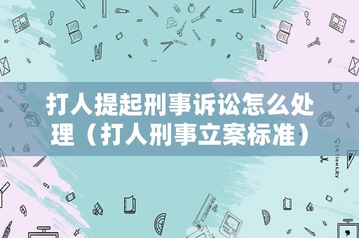 打人提起刑事訴訟怎么處理（打人刑事立案標準）