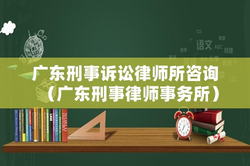 廣東刑事訴訟律師所咨詢（廣東刑事律師事務(wù)所）