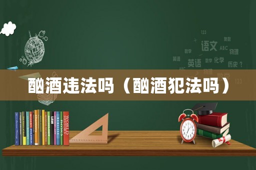 酗酒違法嗎（酗酒犯法嗎）