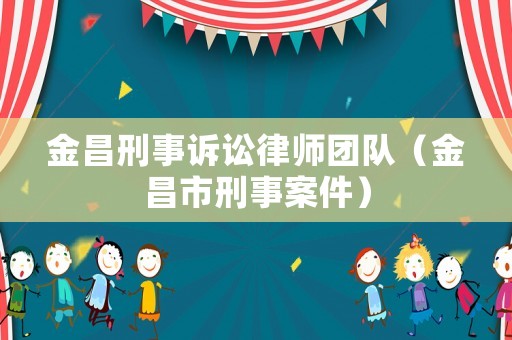 金昌刑事訴訟律師團隊（金昌市刑事案件）