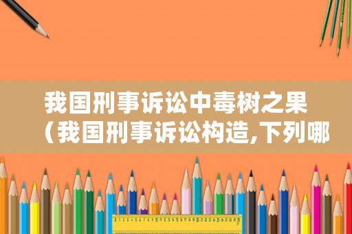 我國刑事訴訟中毒樹之果（我國刑事訴訟構造,下列哪一選項是正確的?）