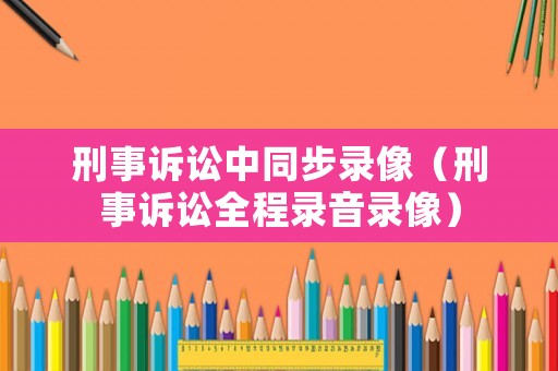 刑事訴訟中同步錄像（刑事訴訟全程錄音錄像）
