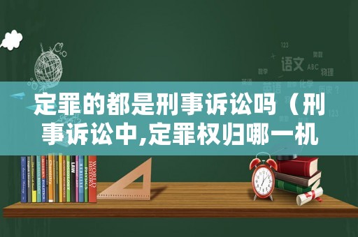定罪的都是刑事訴訟嗎（刑事訴訟中,定罪權歸哪一機關行使）
