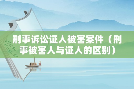 刑事訴訟證人被害案件（刑事被害人與證人的區(qū)別）