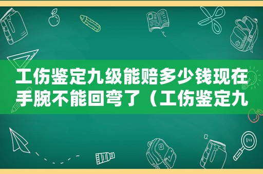 工傷鑒定九級能賠多少錢現在手腕不能回彎了（工傷鑒定九級能賠多少錢）