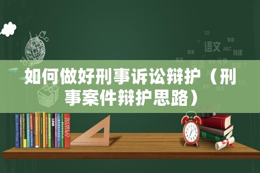如何做好刑事訴訟辯護（刑事案件辯護思路）