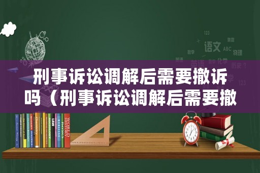 刑事訴訟調(diào)解后需要撤訴嗎（刑事訴訟調(diào)解后需要撤訴嗎法院）