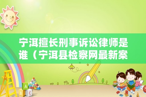 寧洱擅長刑事訴訟律師是誰（寧洱縣檢察網(wǎng)最新案件）