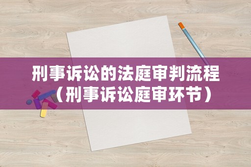 刑事訴訟的法庭審判流程（刑事訴訟庭審環(huán)節(jié)）