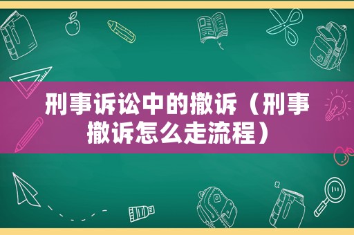 刑事訴訟中的撤訴（刑事撤訴怎么走流程）