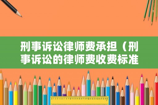 刑事訴訟律師費承擔（刑事訴訟的律師費收費標準）