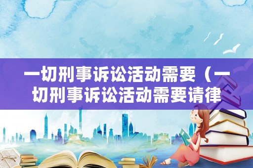 一切刑事訴訟活動需要（一切刑事訴訟活動需要請律師嗎）