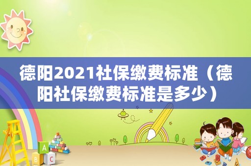 德陽2021社保繳費標準（德陽社保繳費標準是多少）