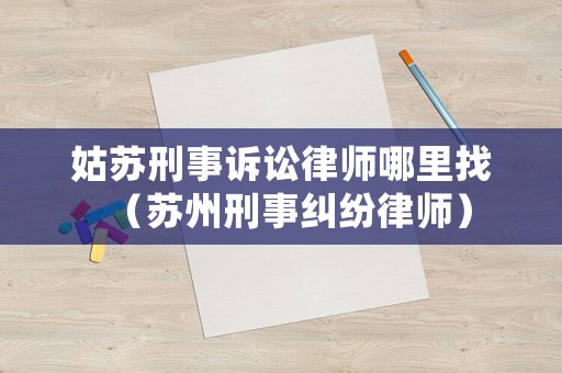 姑蘇刑事訴訟律師哪里找（蘇州刑事糾紛律師）