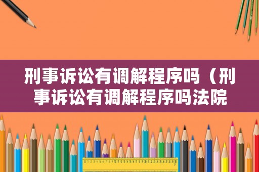 刑事訴訟有調(diào)解程序嗎（刑事訴訟有調(diào)解程序嗎法院）