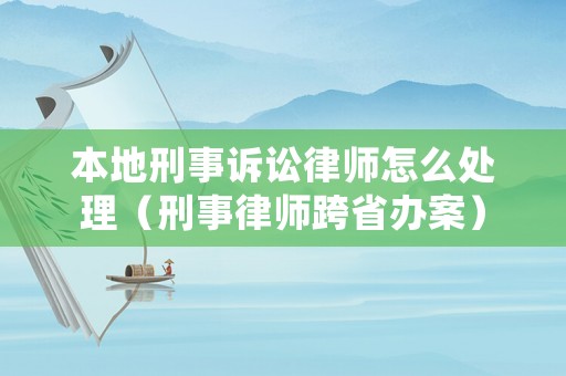 本地刑事訴訟律師怎么處理（刑事律師跨省辦案）