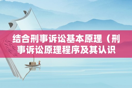 結(jié)合刑事訴訟基本原理（刑事訴訟原理程序及其認(rèn)識(shí)）