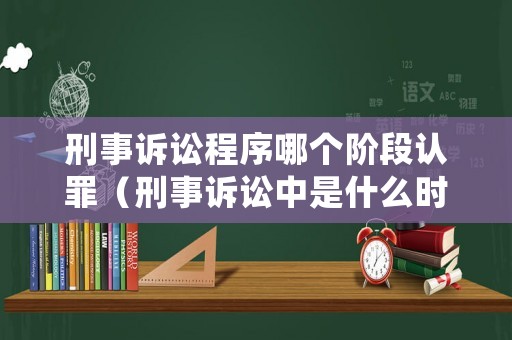 刑事訴訟程序哪個階段認罪（刑事訴訟中是什么時候）