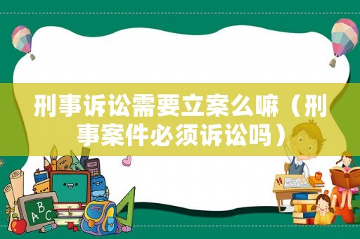 刑事訴訟需要立案么嘛（刑事案件必須訴訟嗎）