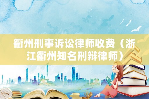 衢州刑事訴訟律師收費（浙江衢州知名刑辯律師）