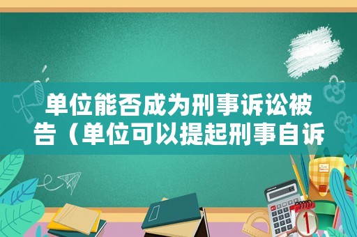 單位能否成為刑事訴訟被告（單位可以提起刑事自訴嗎）