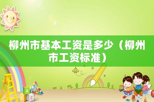 柳州市基本工資是多少（柳州市工資標準）