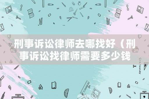 刑事訴訟律師去哪找好（刑事訴訟找律師需要多少錢呢）