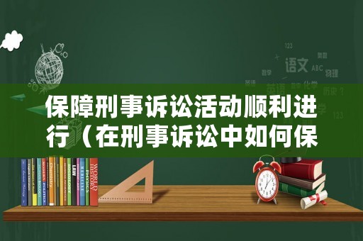 保障刑事訴訟活動順利進行（在刑事訴訟中如何保證刑事訴訟目的的實現(xiàn)）