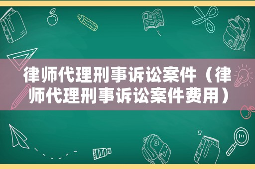 律師代理刑事訴訟案件（律師代理刑事訴訟案件費(fèi)用）