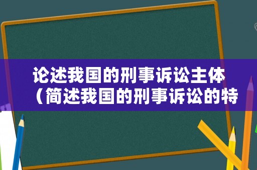 論述我國的刑事訴訟主體（簡述我國的刑事訴訟的特征）