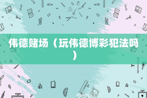 偉德賭場（玩偉德博彩犯法嗎）