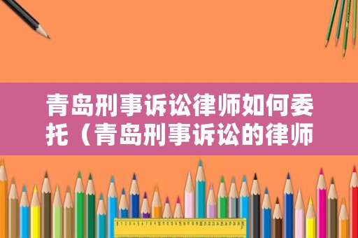 青島刑事訴訟律師如何委托（青島刑事訴訟的律師）