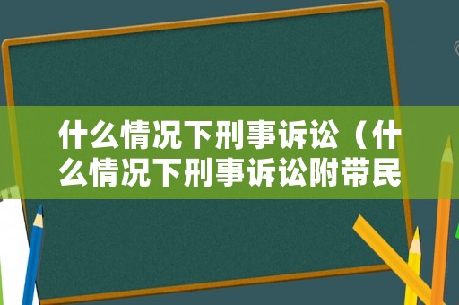 什么情況下刑事訴訟（什么情況下刑事訴訟附帶民事訴訟）