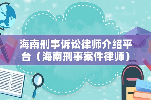 海南刑事訴訟律師介紹平臺（海南刑事案件律師）