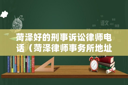 菏澤好的刑事訴訟律師電話（菏澤律師事務(wù)所地址和電話）